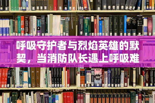 呼吸守护者与烈焰英雄的默契，当消防队长遇上呼吸难题