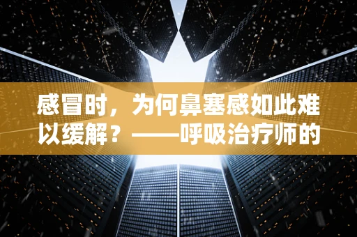 感冒时，为何鼻塞感如此难以缓解？——呼吸治疗师的视角