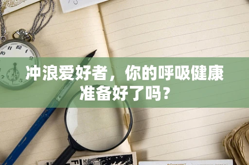 冲浪爱好者，你的呼吸健康准备好了吗？