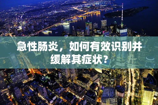急性肠炎，如何有效识别并缓解其症状？
