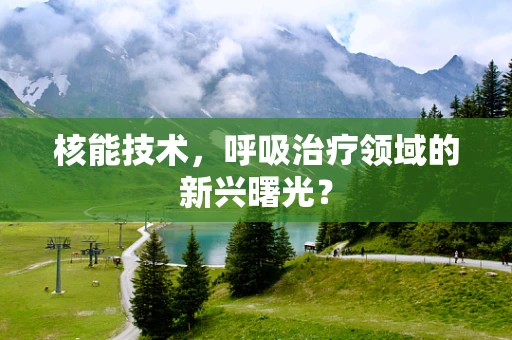 核能技术，呼吸治疗领域的新兴曙光？