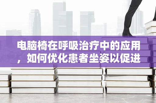 电脑椅在呼吸治疗中的应用，如何优化患者坐姿以促进呼吸顺畅？