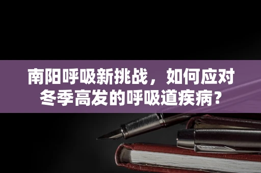 南阳呼吸新挑战，如何应对冬季高发的呼吸道疾病？