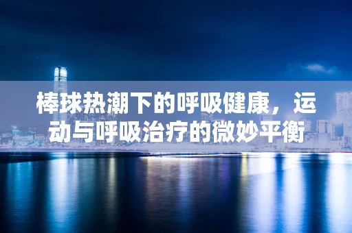 棒球热潮下的呼吸健康，运动与呼吸治疗的微妙平衡