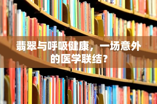 翡翠与呼吸健康，一场意外的医学联结？