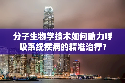 分子生物学技术如何助力呼吸系统疾病的精准治疗？