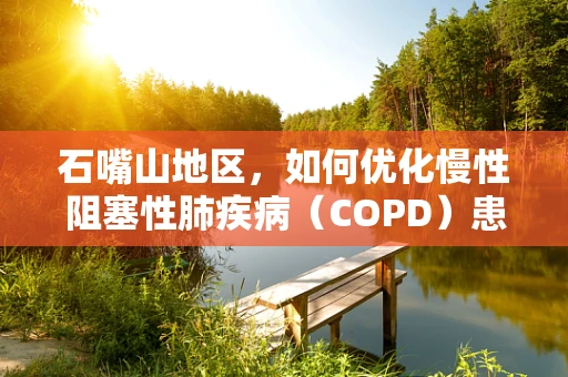 石嘴山地区，如何优化慢性阻塞性肺疾病（COPD）患者的家庭氧疗管理？