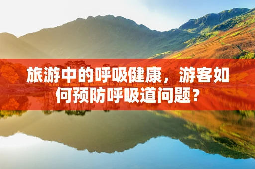 旅游中的呼吸健康，游客如何预防呼吸道问题？