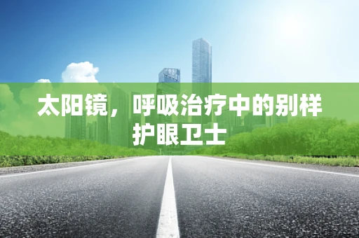 太阳镜，呼吸治疗中的别样护眼卫士