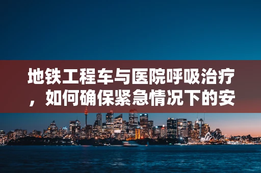地铁工程车与医院呼吸治疗，如何确保紧急情况下的安全转运？