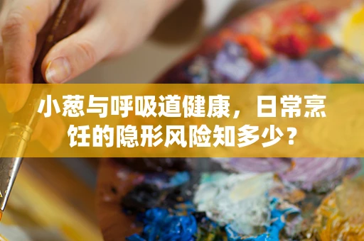 小葱与呼吸道健康，日常烹饪的隐形风险知多少？
