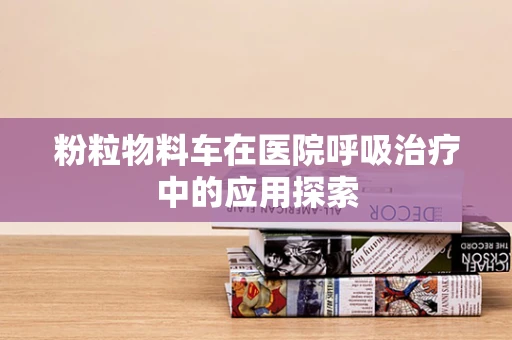 粉粒物料车在医院呼吸治疗中的应用探索