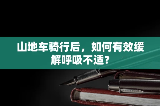 山地车骑行后，如何有效缓解呼吸不适？