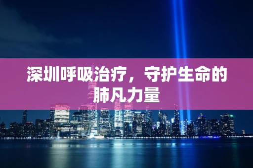 深圳呼吸治疗，守护生命的肺凡力量
