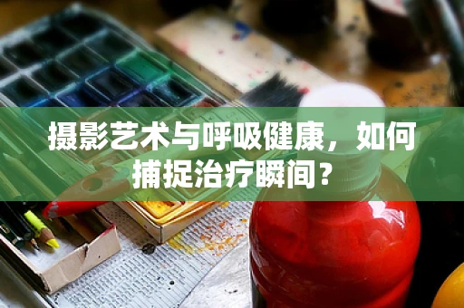 摄影艺术与呼吸健康，如何捕捉治疗瞬间？