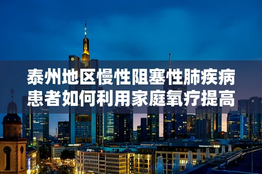 泰州地区慢性阻塞性肺疾病患者如何利用家庭氧疗提高生活质量？