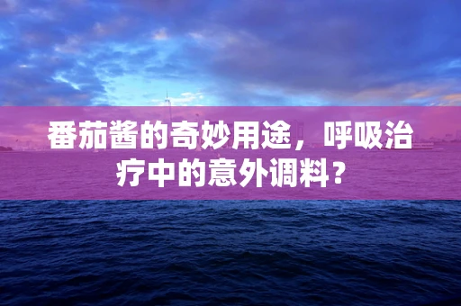 番茄酱的奇妙用途，呼吸治疗中的意外调料？