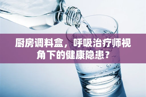 厨房调料盒，呼吸治疗师视角下的健康隐患？