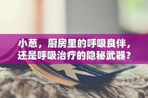 小葱，厨房里的呼吸良伴，还是呼吸治疗的隐秘武器？