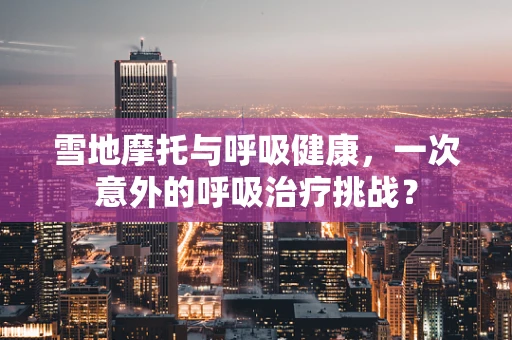 雪地摩托与呼吸健康，一次意外的呼吸治疗挑战？