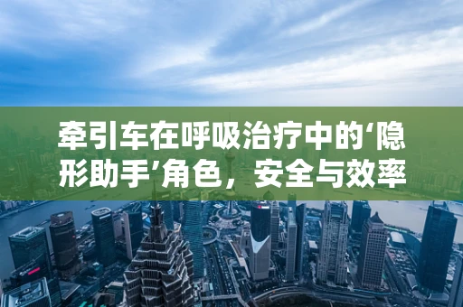 牵引车在呼吸治疗中的‘隐形助手’角色，安全与效率的双重考量
