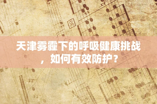 天津雾霾下的呼吸健康挑战，如何有效防护？