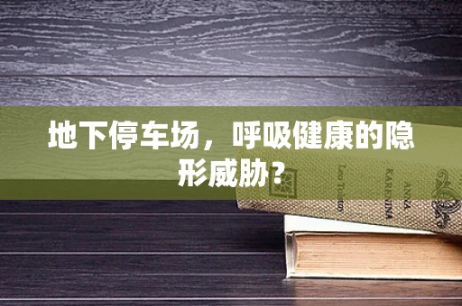 地下停车场，呼吸健康的隐形威胁？