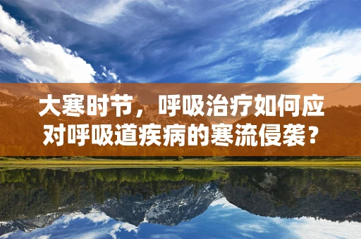 大寒时节，呼吸治疗如何应对呼吸道疾病的寒流侵袭？