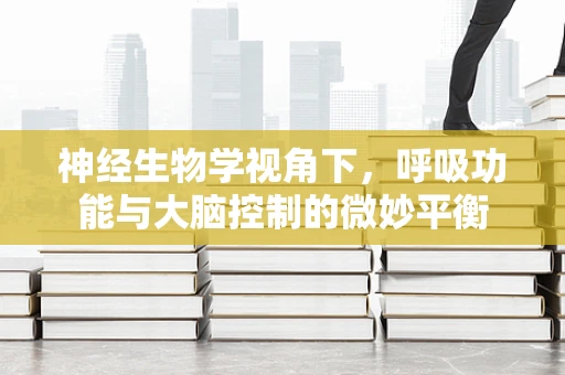 神经生物学视角下，呼吸功能与大脑控制的微妙平衡