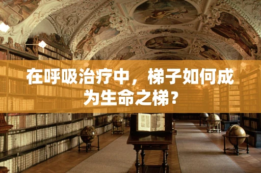 在呼吸治疗中，梯子如何成为生命之梯？