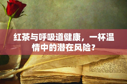 红茶与呼吸道健康，一杯温情中的潜在风险？