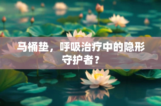 马桶垫，呼吸治疗中的隐形守护者？