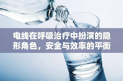 电线在呼吸治疗中扮演的隐形角色，安全与效率的平衡
