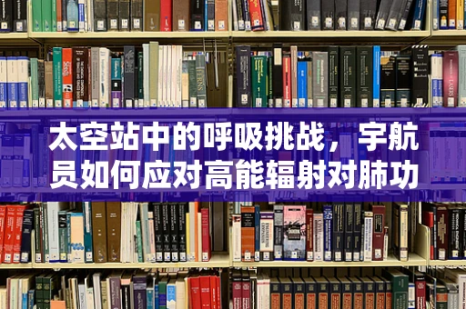 太空站中的呼吸挑战，宇航员如何应对高能辐射对肺功能的影响？