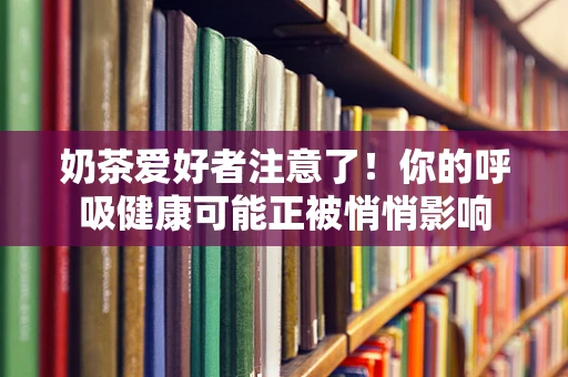 奶茶爱好者注意了！你的呼吸健康可能正被悄悄影响