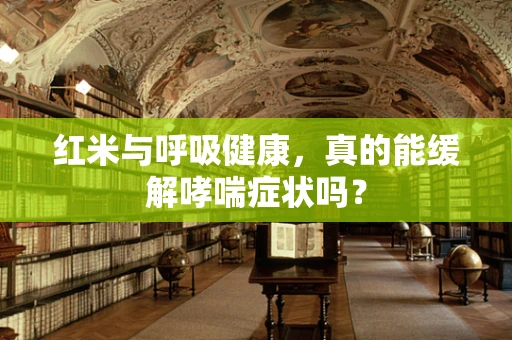 红米与呼吸健康，真的能缓解哮喘症状吗？
