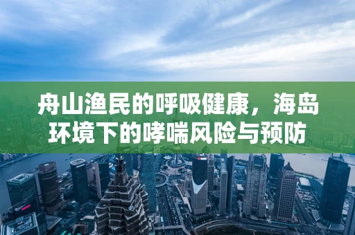 舟山渔民的呼吸健康，海岛环境下的哮喘风险与预防