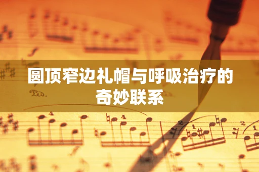 圆顶窄边礼帽与呼吸治疗的奇妙联系
