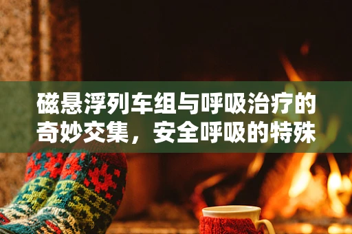 磁悬浮列车组与呼吸治疗的奇妙交集，安全呼吸的特殊考量