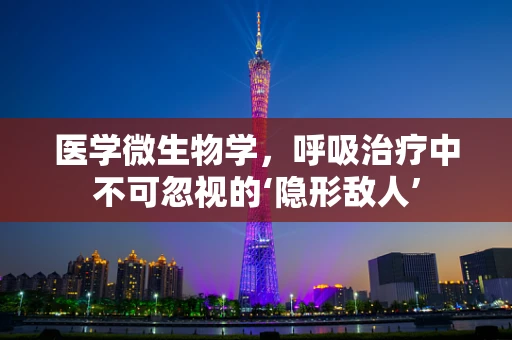 医学微生物学，呼吸治疗中不可忽视的‘隐形敌人’