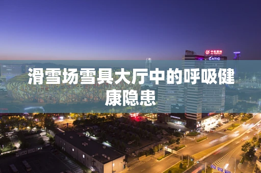 滑雪场雪具大厅中的呼吸健康隐患