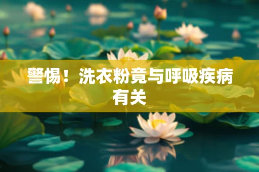 警惕！洗衣粉竟与呼吸疾病有关