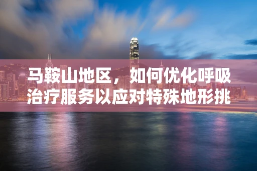 马鞍山地区，如何优化呼吸治疗服务以应对特殊地形挑战？
