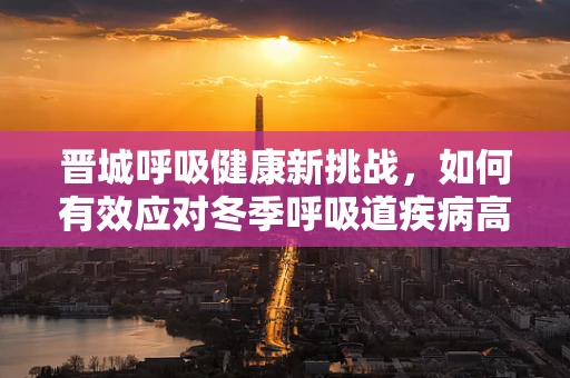晋城呼吸健康新挑战，如何有效应对冬季呼吸道疾病高发？