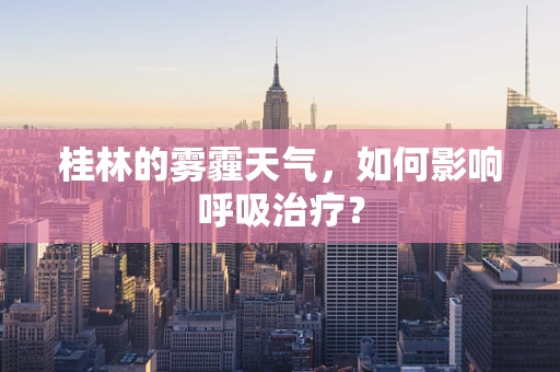 桂林的雾霾天气，如何影响呼吸治疗？