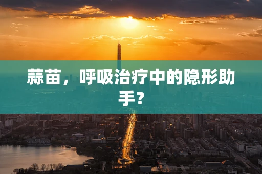 蒜苗，呼吸治疗中的隐形助手？