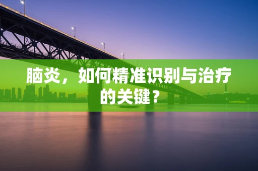 脑炎，如何精准识别与治疗的关键？