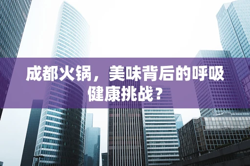 成都火锅，美味背后的呼吸健康挑战？
