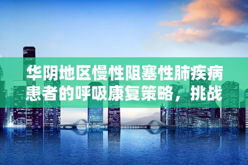 华阴地区慢性阻塞性肺疾病患者的呼吸康复策略，挑战与对策