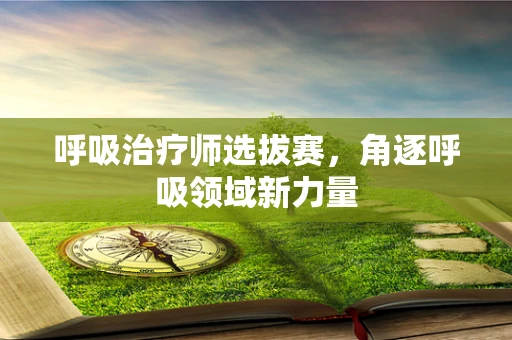 呼吸治疗师选拔赛，角逐呼吸领域新力量